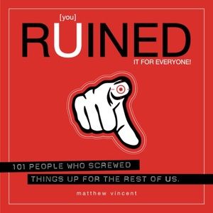 You Ruined it for Everyone! 101 People Who Screwed Things Up for the Rest of Us